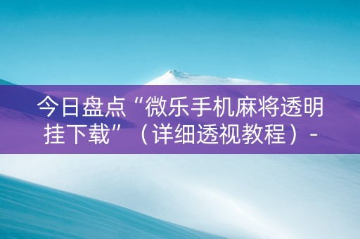 今日盘点“微乐手机麻将透明挂下载”（详细透视教程）-哔哩哔哩