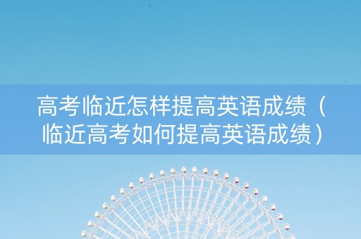 高考临近怎样提高英语成绩（临近高考如何提高英语成绩）