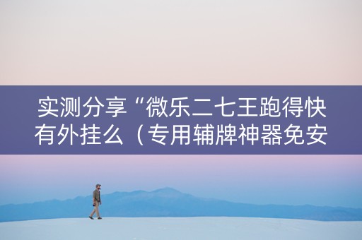 实测分享“微乐二七王跑得快有外挂么（专用辅牌神器免安装）