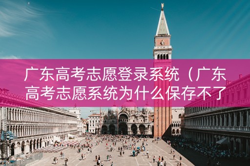 广东高考志愿登录系统（广东高考志愿系统为什么保存不了志愿）
