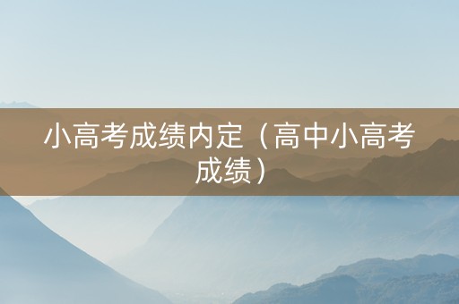 小高考成绩内定（高中小高考成绩）