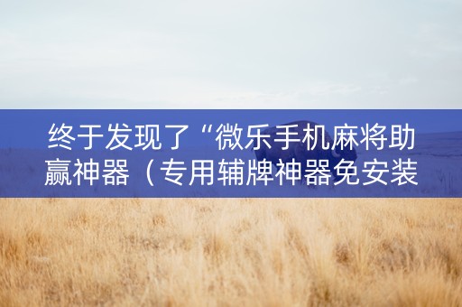 终于发现了“微乐手机麻将助赢神器（专用辅牌神器免安装）