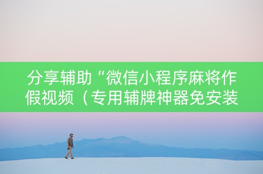 分享辅助“微信小程序麻将作假视频（专用辅牌神器免安装）