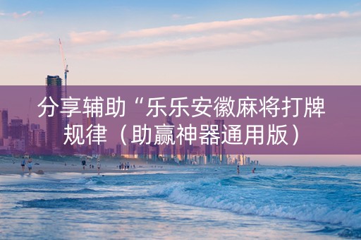 分享辅助“乐乐安徽麻将打牌规律（助赢神器通用版）