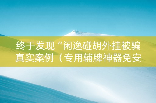 终于发现“闲逸碰胡外挂被骗真实案例（专用辅牌神器免安装）