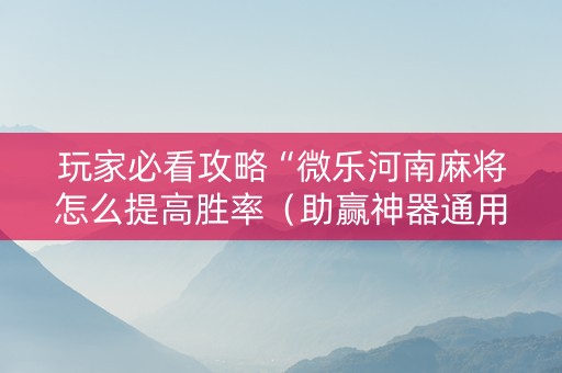 玩家必看攻略“微乐河南麻将怎么提高胜率（助赢神器通用版）