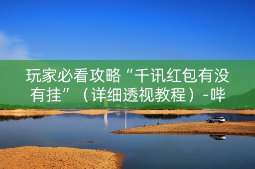 玩家必看攻略“千讯红包有没有挂”（详细透视教程）-哔哩哔哩