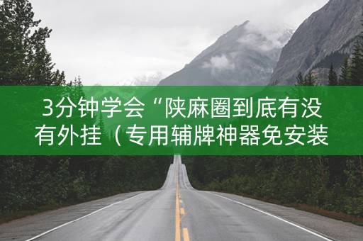 3分钟学会“陕麻圈到底有没有外挂（专用辅牌神器免安装）
