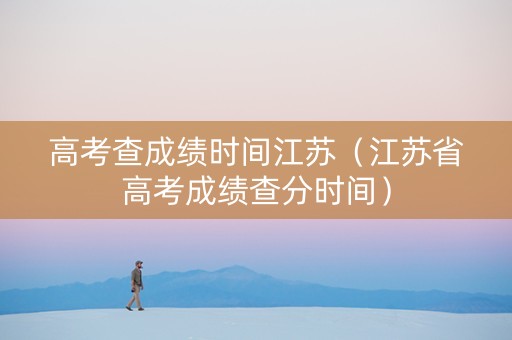 高考查成绩时间江苏（江苏省高考成绩查分时间）