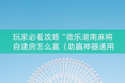 玩家必看攻略“微乐湖南麻将自建房怎么赢（助赢神器通用版）