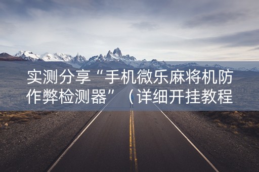 实测分享“手机微乐麻将机防作弊检测器”（详细开挂教程）-哔哩哔哩