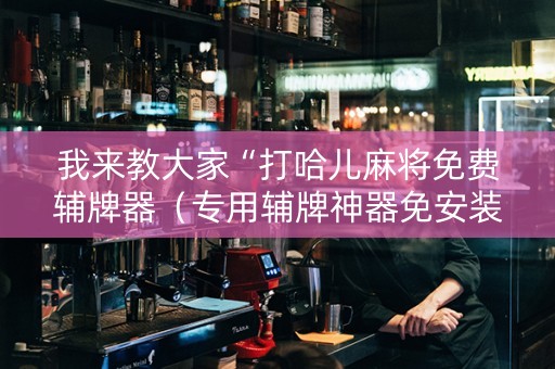 我来教大家“打哈儿麻将免费辅牌器（专用辅牌神器免安装）