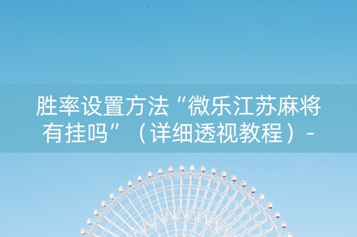 胜率设置方法“微乐江苏麻将有挂吗”（详细透视教程）-哔哩哔哩