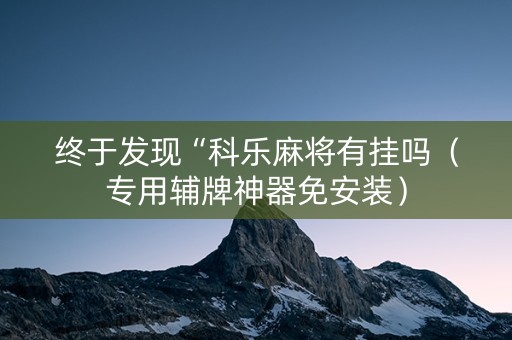 终于发现“科乐麻将有挂吗（专用辅牌神器免安装）