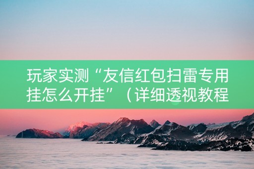 玩家实测“友信红包扫雷专用挂怎么开挂”（详细透视教程）-哔哩哔哩