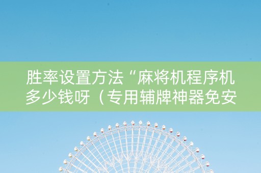 胜率设置方法“麻将机程序机多少钱呀（专用辅牌神器免安装）