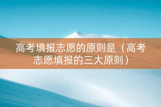 高考填报志愿的原则是（高考志愿填报的三大原则）