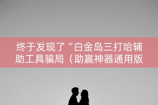 终于发现了“白金岛三打哈辅助工具骗局（助赢神器通用版）