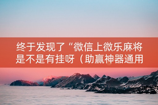 终于发现了“微信上微乐麻将是不是有挂呀（助赢神器通用版）