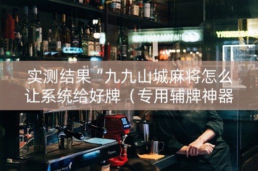 实测结果“九九山城麻将怎么让系统给好牌（专用辅牌神器免安装）