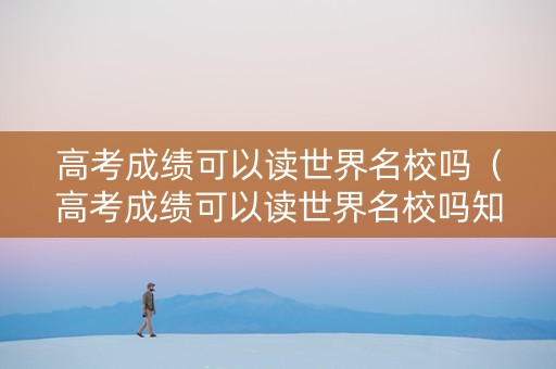 高考成绩可以读世界名校吗（高考成绩可以读世界名校吗知乎）