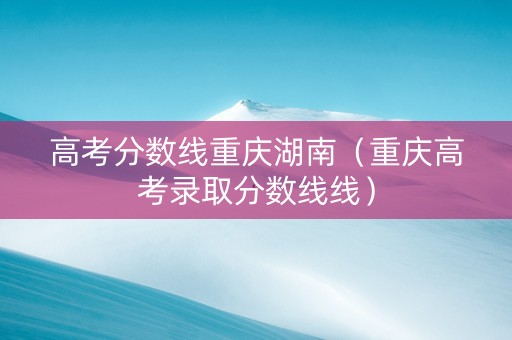 高考分数线重庆湖南（重庆高考录取分数线线）