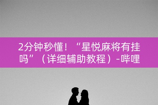 2分钟秒懂！“星悦麻将有挂吗”（详细辅助教程）-哔哩哔哩