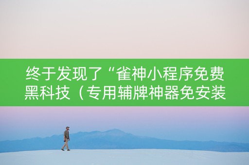 终于发现了“雀神小程序免费黑科技（专用辅牌神器免安装）