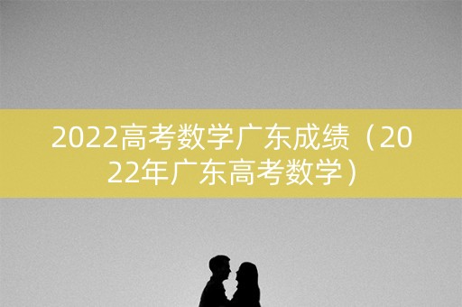 2022高考数学广东成绩（2022年广东高考数学）