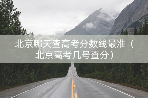 北京哪天查高考分数线最准（北京高考几号查分）