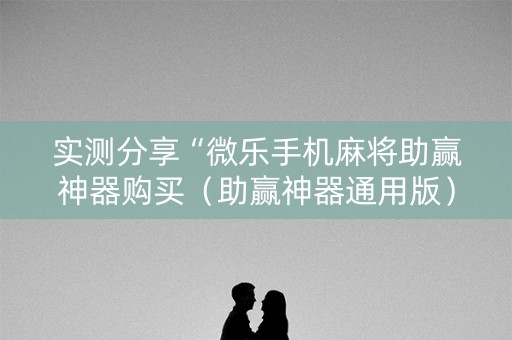 实测分享“微乐手机麻将助赢神器购买（助赢神器通用版）