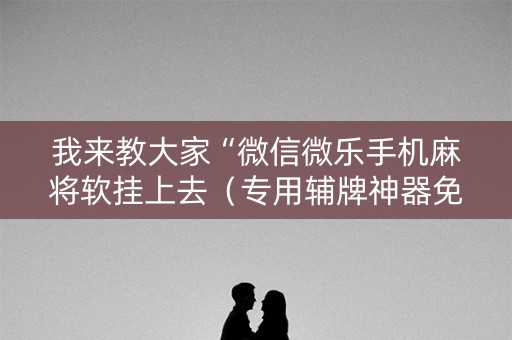 我来教大家“微信微乐手机麻将软挂上去（专用辅牌神器免安装）