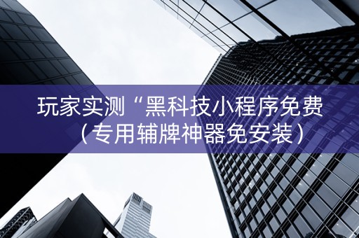 玩家实测“黑科技小程序免费（专用辅牌神器免安装）