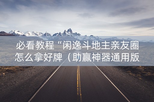必看教程“闲逸斗地主亲友圈怎么拿好牌（助赢神器通用版）