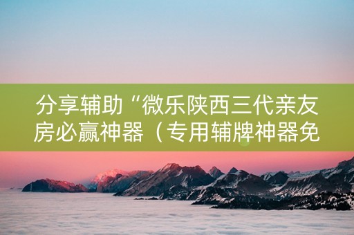 分享辅助“微乐陕西三代亲友房必赢神器（专用辅牌神器免安装）