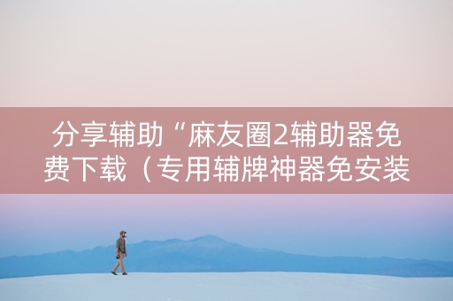 分享辅助“麻友圈2辅助器免费下载（专用辅牌神器免安装）