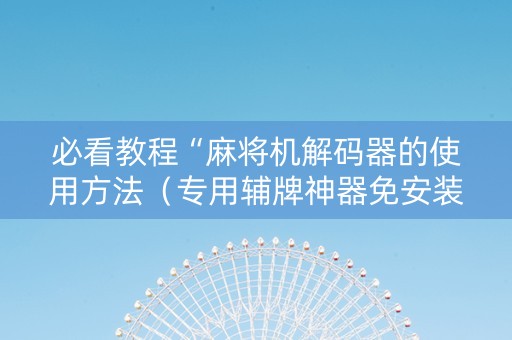 必看教程“麻将机解码器的使用方法（专用辅牌神器免安装）