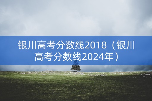 银川高考分数线2018（银川高考分数线2024年）