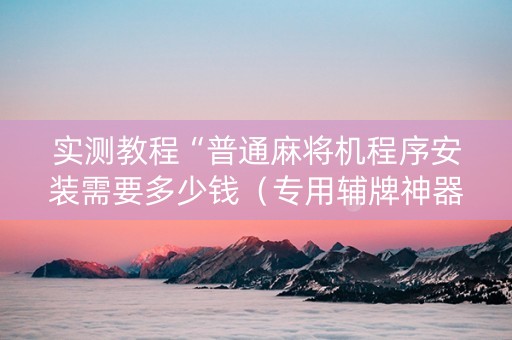 实测教程“普通麻将机程序安装需要多少钱（专用辅牌神器免安装）