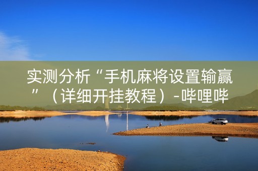 实测分析“手机麻将设置输赢”（详细开挂教程）-哔哩哔哩