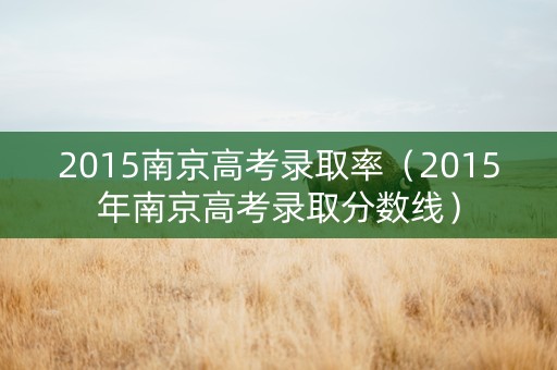 2015南京高考录取率（2015年南京高考录取分数线）