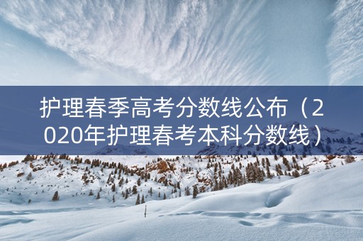 护理春季高考分数线公布（2020年护理春考本科分数线）