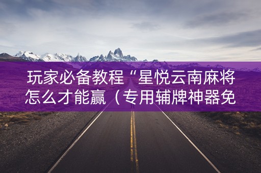 玩家必备教程“星悦云南麻将怎么才能赢（专用辅牌神器免安装）