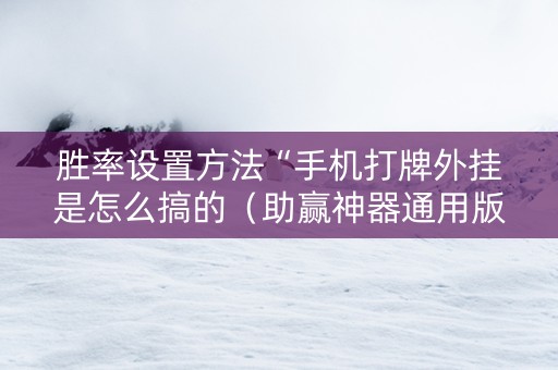胜率设置方法“手机打牌外挂是怎么搞的（助赢神器通用版）