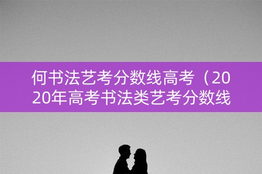 何书法艺考分数线高考（2020年高考书法类艺考分数线）