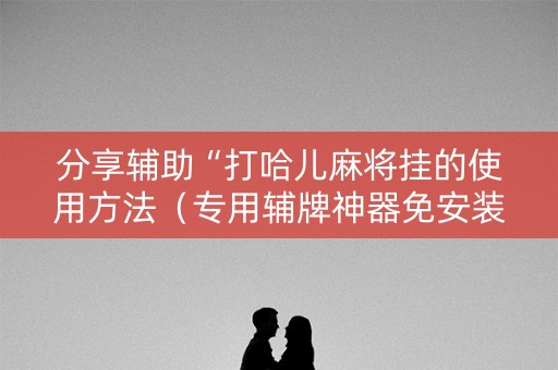 分享辅助“打哈儿麻将挂的使用方法（专用辅牌神器免安装）