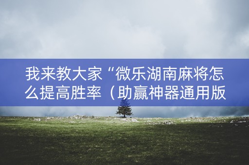 我来教大家“微乐湖南麻将怎么提高胜率（助赢神器通用版）