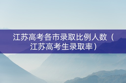 江苏高考各市录取比例人数（江苏高考生录取率）