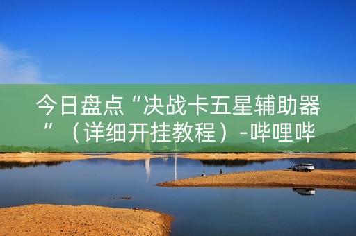 今日盘点“决战卡五星辅助器”（详细开挂教程）-哔哩哔哩