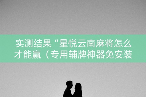 实测结果“星悦云南麻将怎么才能赢（专用辅牌神器免安装）